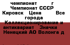 11.1) чемпионат : 1973 г - Чемпионат СССР - Кировск › Цена ­ 99 - Все города Коллекционирование и антиквариат » Значки   . Ненецкий АО,Волонга д.